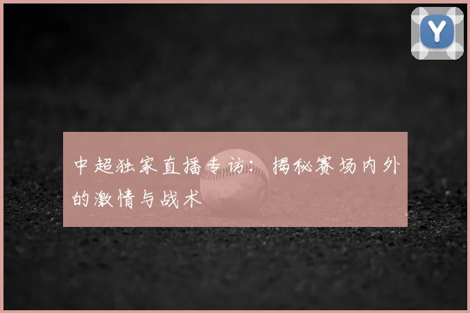 中超独家直播专访：揭秘赛场内外的激情与战术
