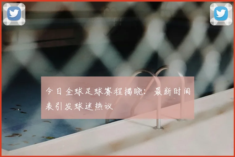 今日全球足球赛程揭晓：最新时间表引发球迷热议