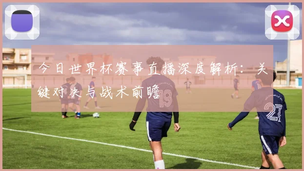 今日世界杯赛事直播深度解析：关键对决与战术前瞻