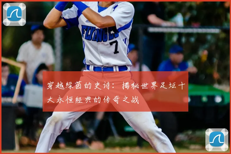穿越绿茵的史诗:揭秘世界足坛十大永恒经典的传奇之战