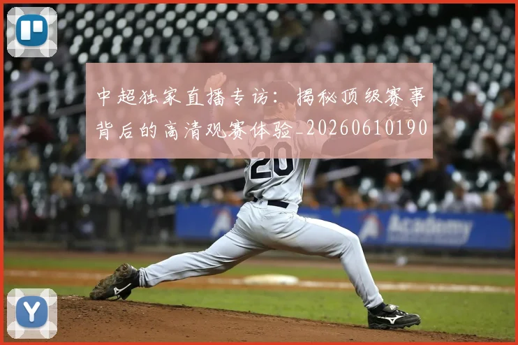 中超独家直播专访:揭秘顶级赛事背后的高清观赛体验_20260610190436
