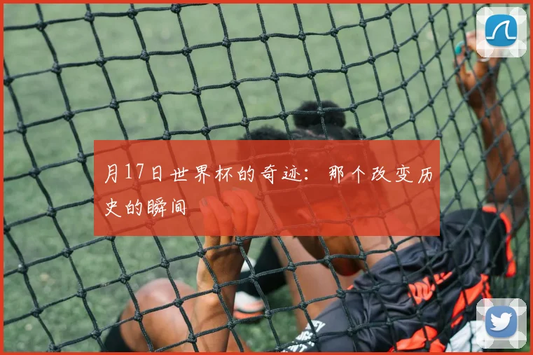 月17日世界杯的奇迹：那个改变历史的瞬间
