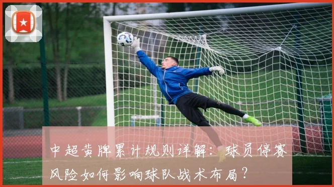 中超黄牌累计规则详解:球员停赛风险如何影响球队战术布局?