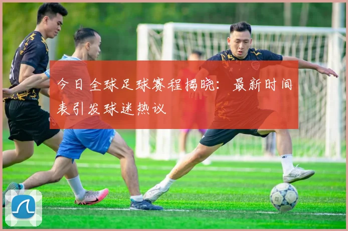 今日全球足球赛程揭晓:最新时间表引发球迷热议