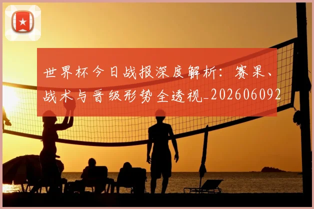 世界杯今日战报深度解析:赛果、战术与晋级形势全透视_20260609201256