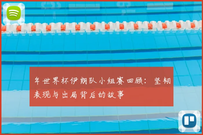 年世界杯伊朗队小组赛回顾：坚韧表现与出局背后的故事