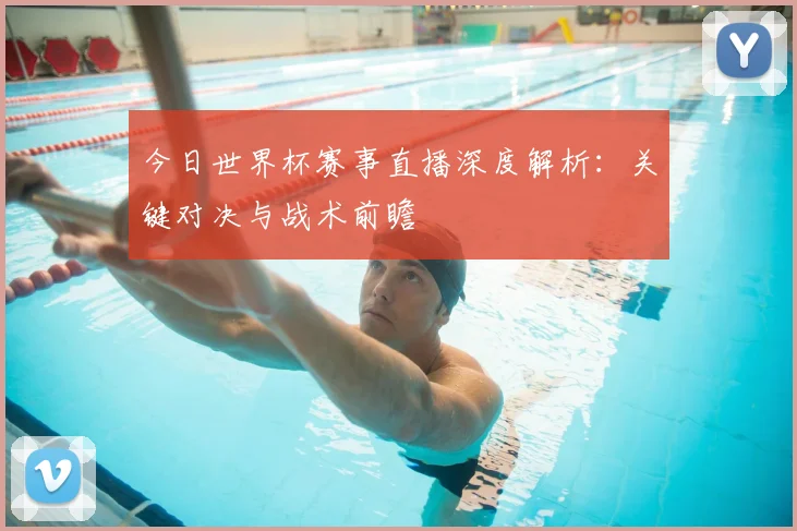 今日世界杯赛事直播深度解析：关键对决与战术前瞻
