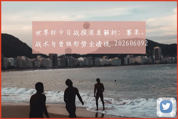 世界杯今日战报深度解析:赛果、战术与晋级形势全透视_20260609201256