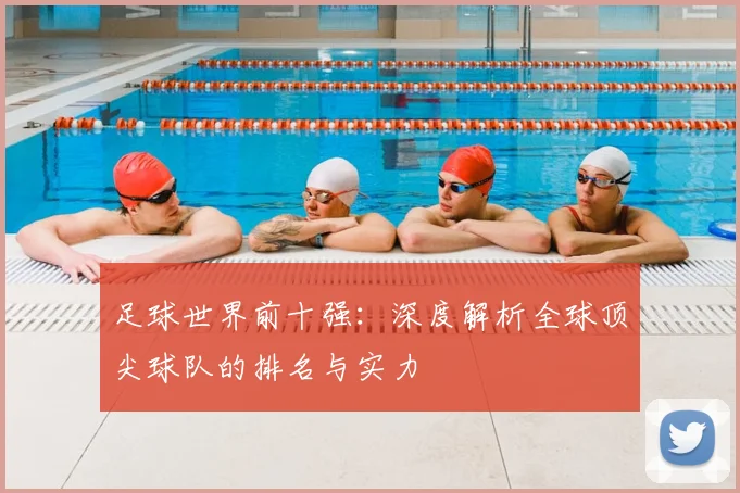 足球世界前十强：深度解析全球顶尖球队的排名与实力